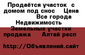 Продаётся участок (с домом под снос) › Цена ­ 150 000 - Все города Недвижимость » Земельные участки продажа   . Алтай респ.